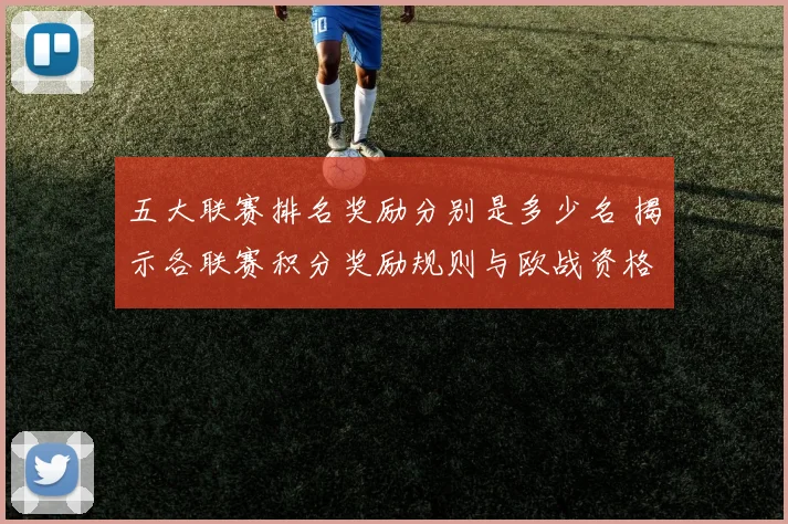 五大联赛排名奖励分别是多少名 揭示各联赛积分奖励规则与欧战资格分配