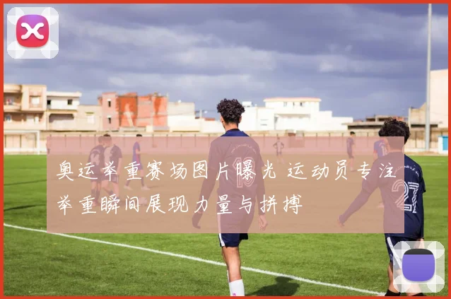 奥运举重赛场图片曝光 运动员专注举重瞬间展现力量与拼搏