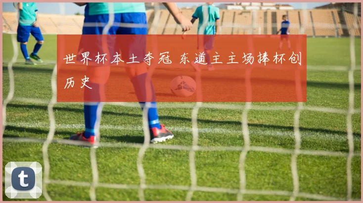世界杯本土夺冠 东道主主场捧杯创历史