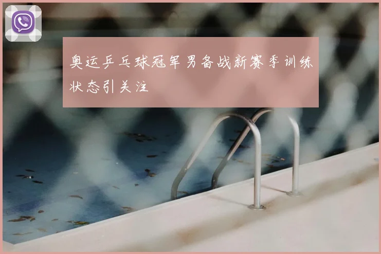 奥运乒乓球冠军男备战新赛季训练状态引关注