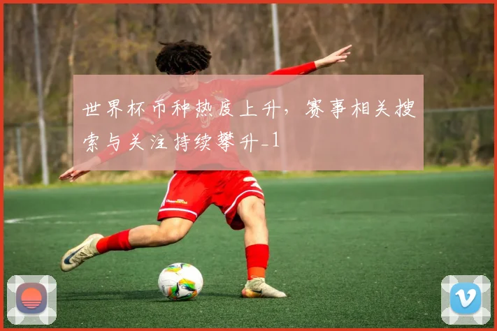 世界杯币种热度上升,赛事相关搜索与关注持续攀升_1