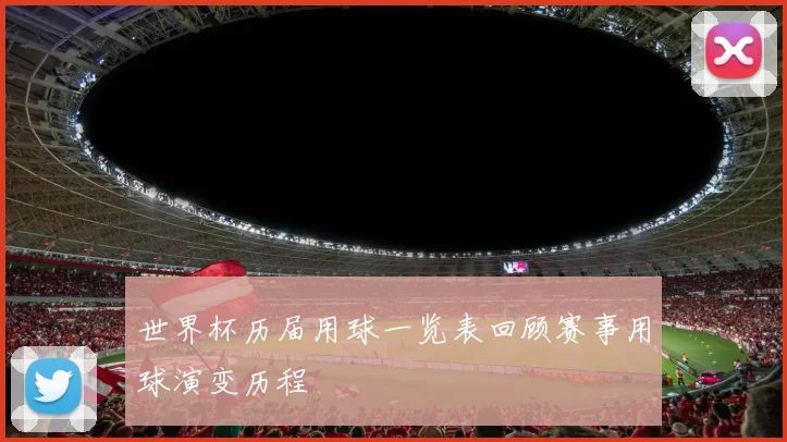 世界杯历届用球一览表回顾赛事用球演变历程