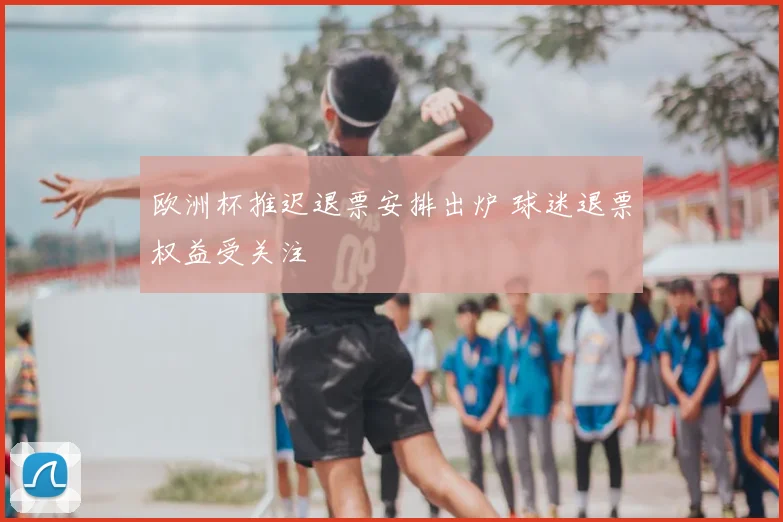 欧洲杯推迟退票安排出炉 球迷退票权益受关注