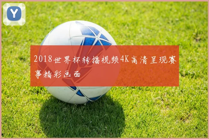 2018世界杯转播视频4K高清呈现赛事精彩画面