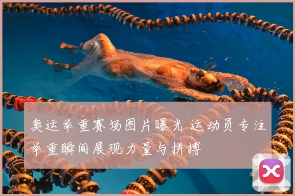 奥运举重赛场图片曝光 运动员专注举重瞬间展现力量与拼搏