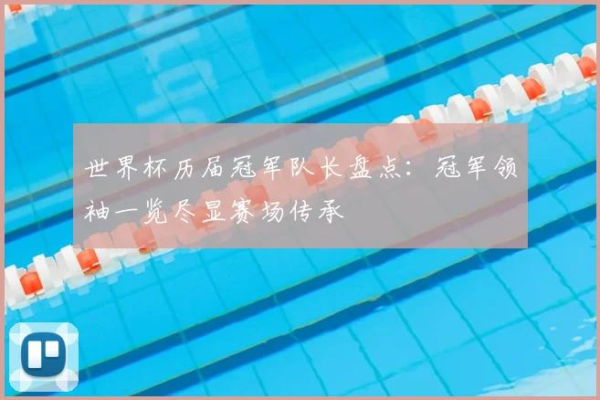 世界杯历届冠军队长盘点：冠军领袖一览尽显赛场传承