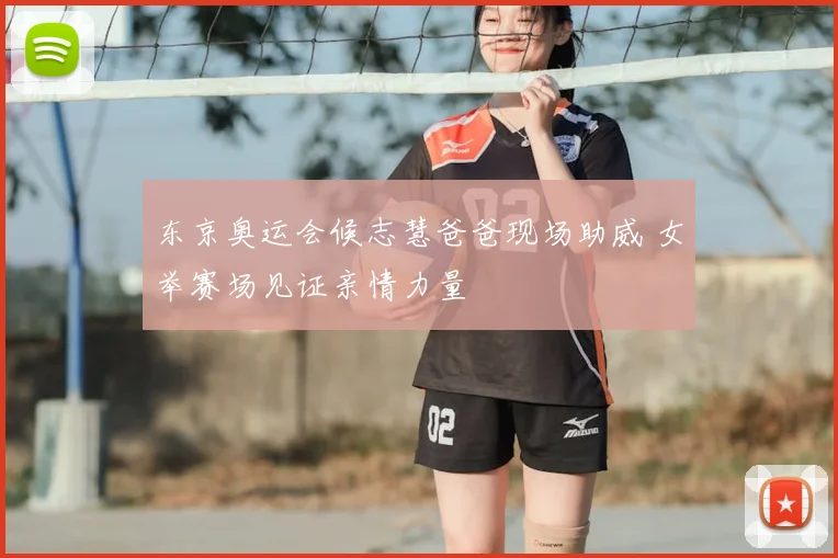 东京奥运会候志慧爸爸现场助威 女举赛场见证亲情力量