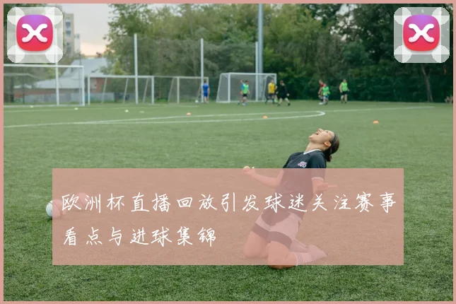 欧洲杯直播回放引发球迷关注赛事看点与进球集锦