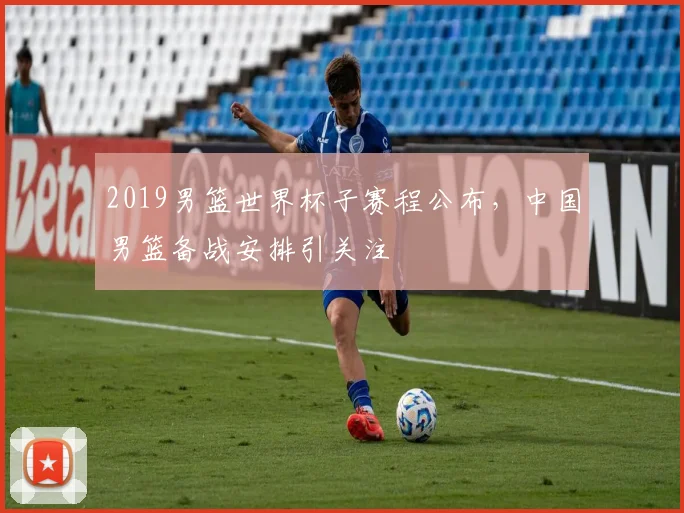 2019男篮世界杯子赛程公布，中国男篮备战安排引关注