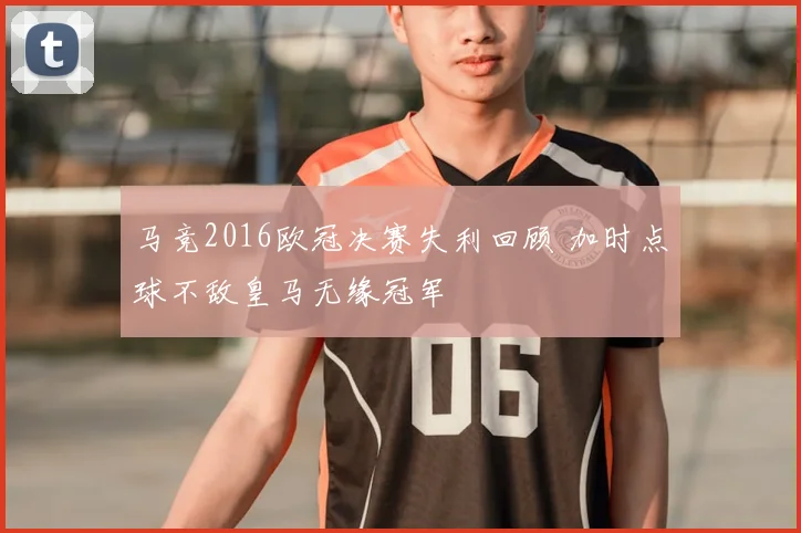 马竞2016欧冠决赛失利回顾 加时点球不敌皇马无缘冠军