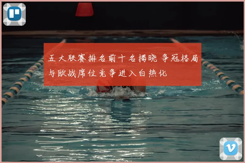 五大联赛排名前十名揭晓 争冠格局与欧战席位竞争进入白热化