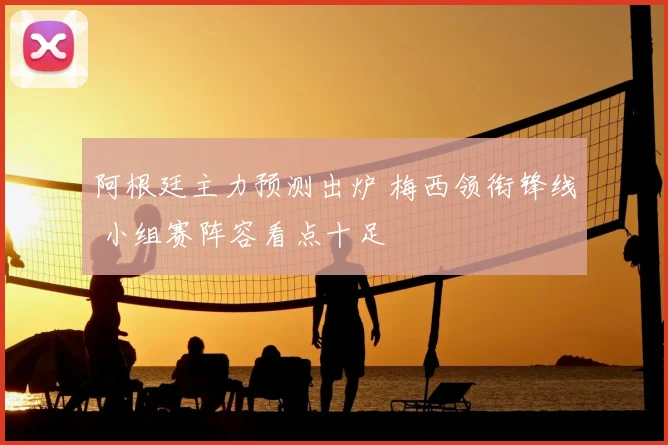 阿根廷主力预测出炉 梅西领衔锋线 小组赛阵容看点十足