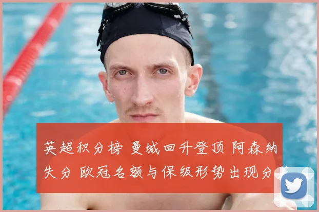 英超积分榜 曼城回升登顶 阿森纳失分 欧冠名额与保级形势出现分差