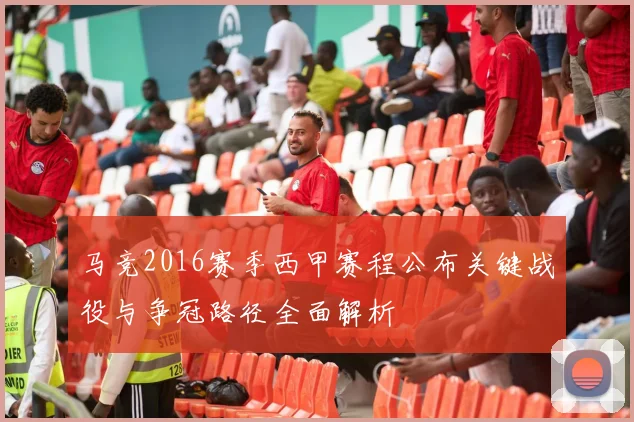 马竞2016赛季西甲赛程公布关键战役与争冠路径全面解析