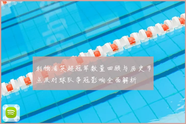 利物浦英超冠军数量回顾与历史节点及对球队争冠影响全面解析