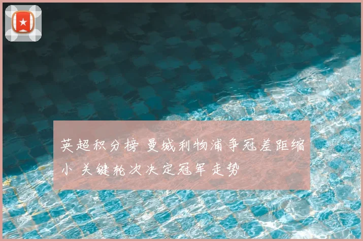 英超积分榜 曼城利物浦争冠差距缩小 关键轮次决定冠军走势