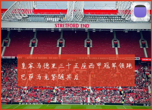 皇家马德里三十五座西甲冠军领跑巴萨马竞紧随其后