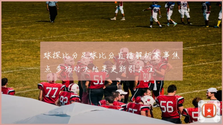 球探比分足球比分直播解析赛事焦点 多场对决结果更新引关注