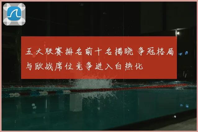 五大联赛排名前十名揭晓 争冠格局与欧战席位竞争进入白热化