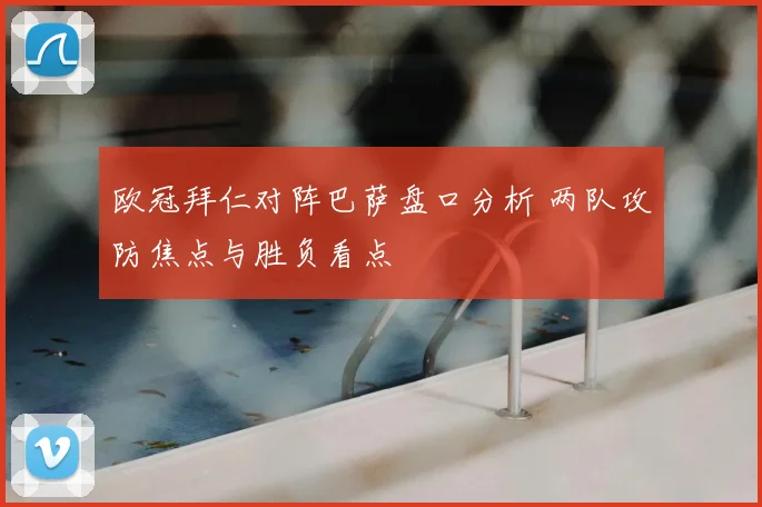 欧冠拜仁对阵巴萨盘口分析 两队攻防焦点与胜负看点