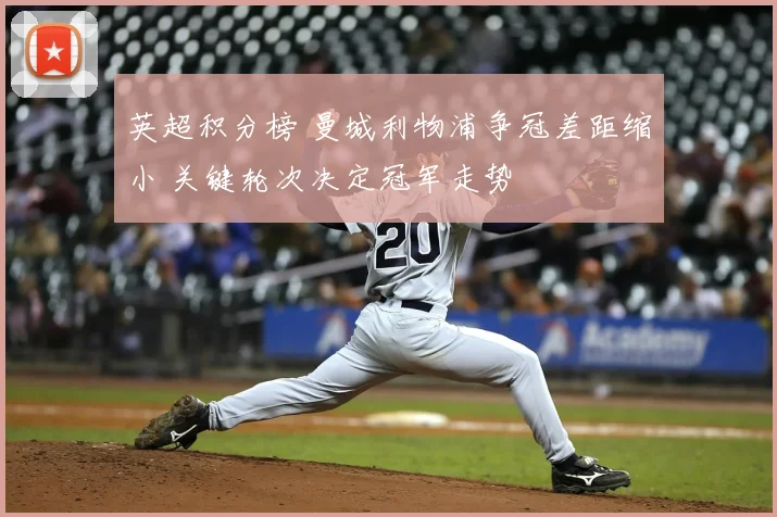英超积分榜 曼城利物浦争冠差距缩小 关键轮次决定冠军走势
